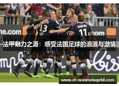 法甲魅力之源:感受法国足球的浪漫与激情 法甲魅力之源:感受法国足球的浪漫与激情