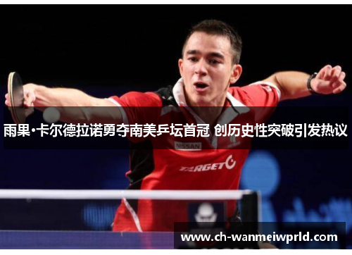 雨果·卡尔德拉诺勇夺南美乒坛首冠 创历史性突破引发热议 雨果·卡尔德拉诺勇夺南美乒坛首冠 创历史性突破引发热议