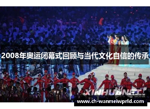 2008年奥运闭幕式回顾与当代文化自信的传承 2008年奥运闭幕式回顾与当代文化自信的传承